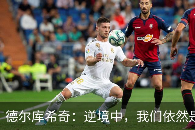 德尔库希奇：逆境中，我们依然是热情的小战士！