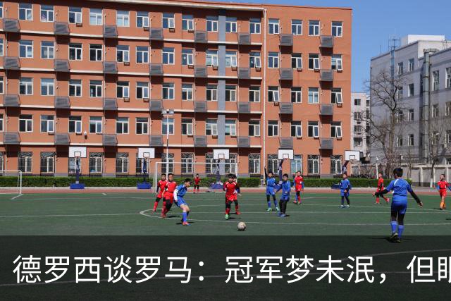 德罗西谈罗马：冠军梦未泯，但眼下先对付佛罗伦萨