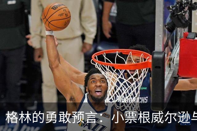 格林的勇敢预言：小票根威尔逊与詹姆斯同台竞技